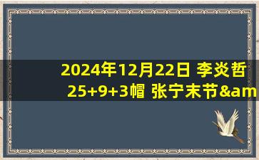 2024年12月22日 李炎哲25+9+3帽 张宁末节&加时22分 新疆加时终结山西7连胜